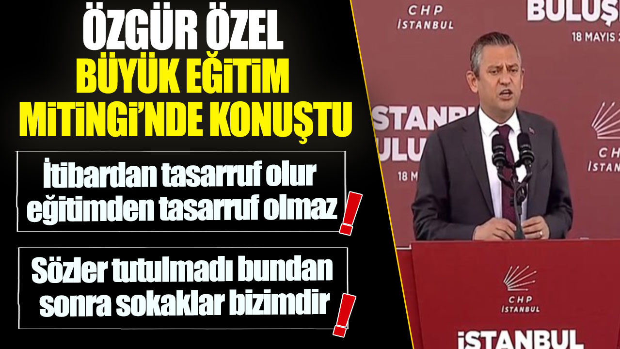 Özgür Özel Büyük Eğitim Mitingi'nde konuştu: İtibardan tasarruf olur eğitimden tasarruf olmaz