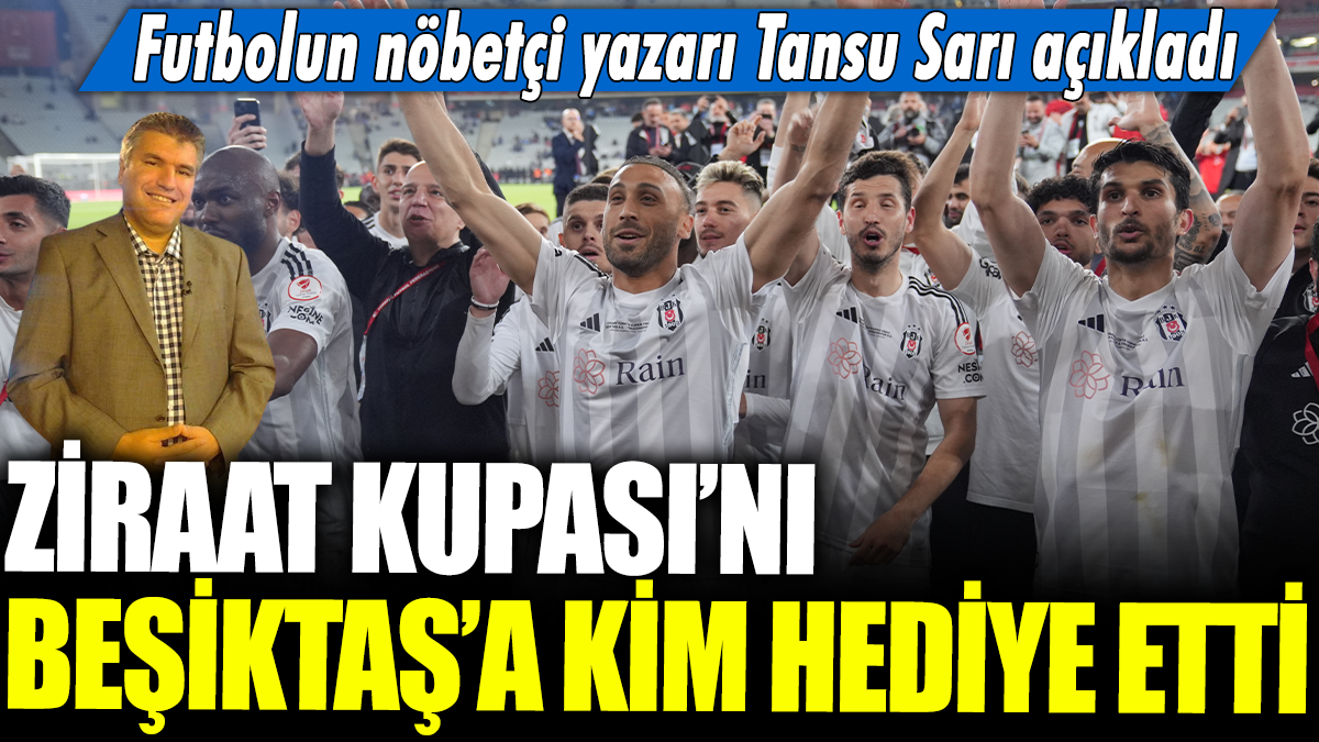 Beşiktaş'a Ziraat Kupası'nı kim hediye etti? Futbolun nöbetçi yazarı Tansu Sarı açıkladı