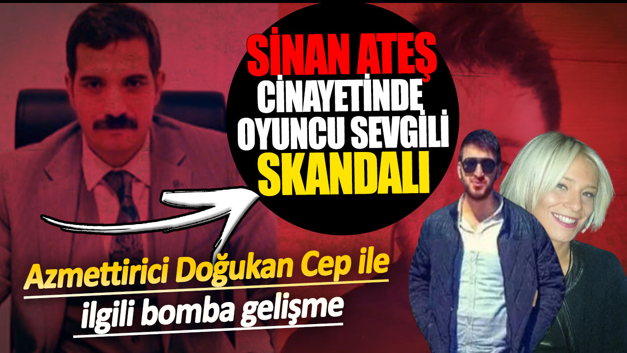 Sinan Ateş cinayetinde oyuncu sevgili skandalı! Azmettirici Doğukan Cep ile ilgili bomba gelişme