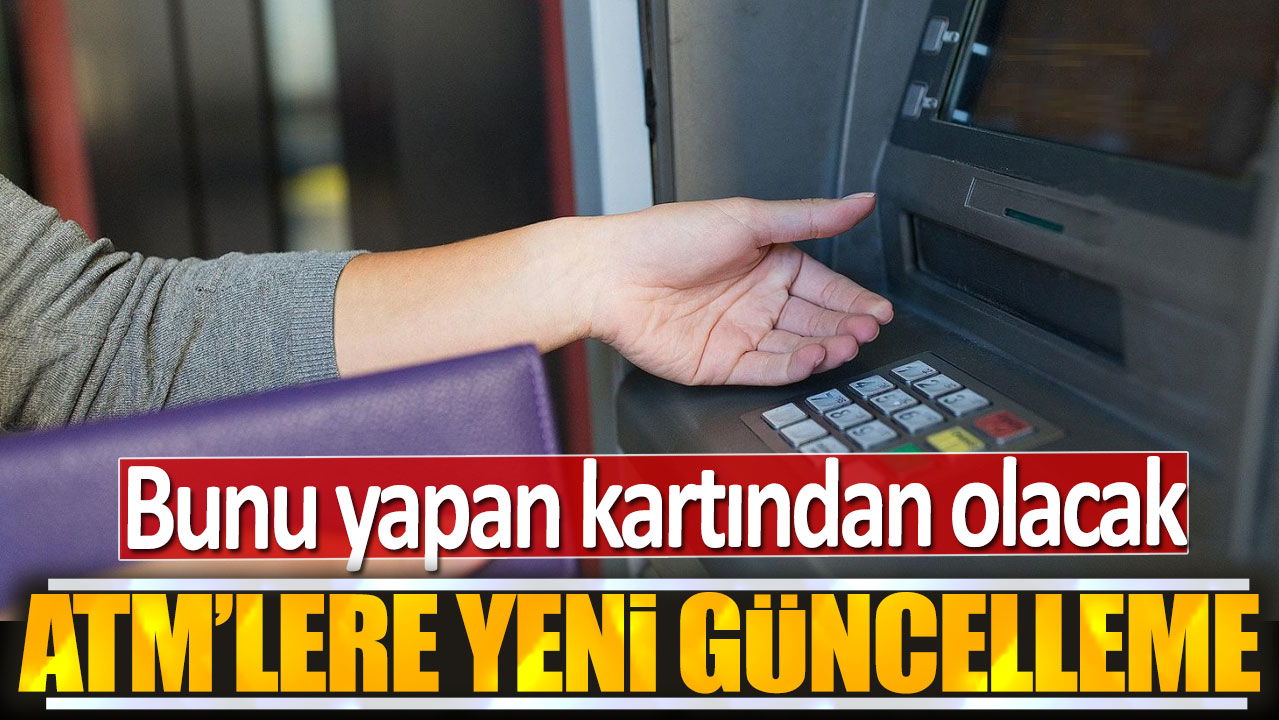 ATM'lere yeni güncelleme: Bunu yapan kartından olacak
