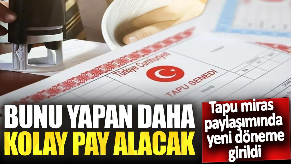 Tapu miras paylaşımında yeni döneme girildi! Bunu yapan daha kolay pay alacak