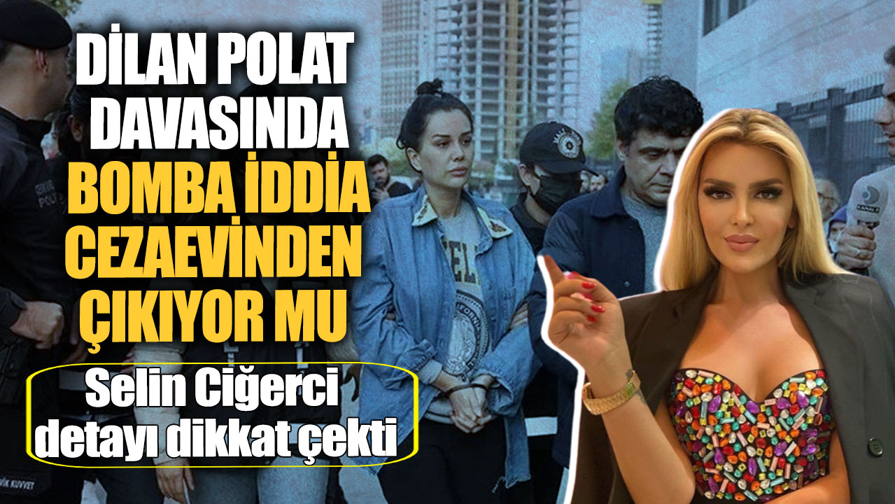 Dilan Polat davasında bomba iddia cezaevinden çıkıyor mu?  Selin Ciğerci detayı dikkat çekti!