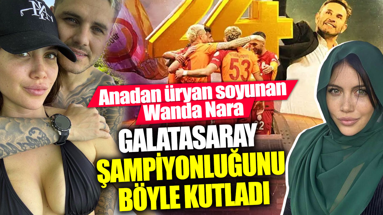 Anadan üryan soyunan Wanda Nara Galatasaray şampiyonluğunu böyle kutladı