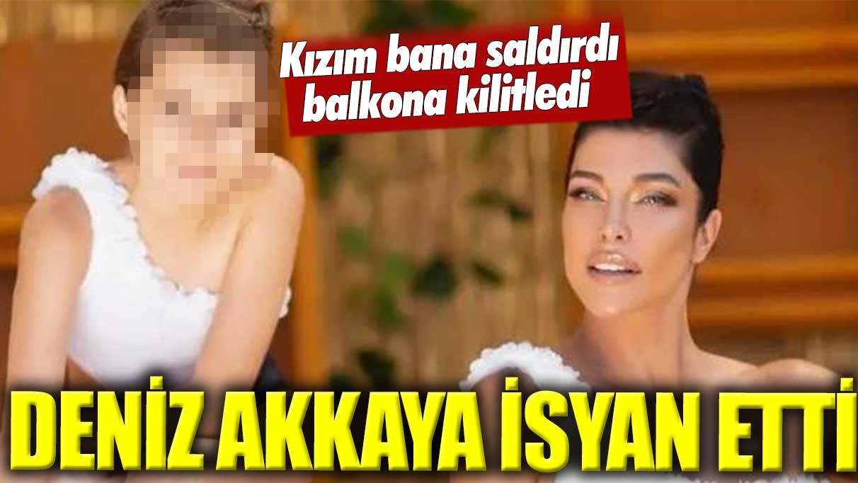 Deniz Akkaya: Kızım bana saldırdı!