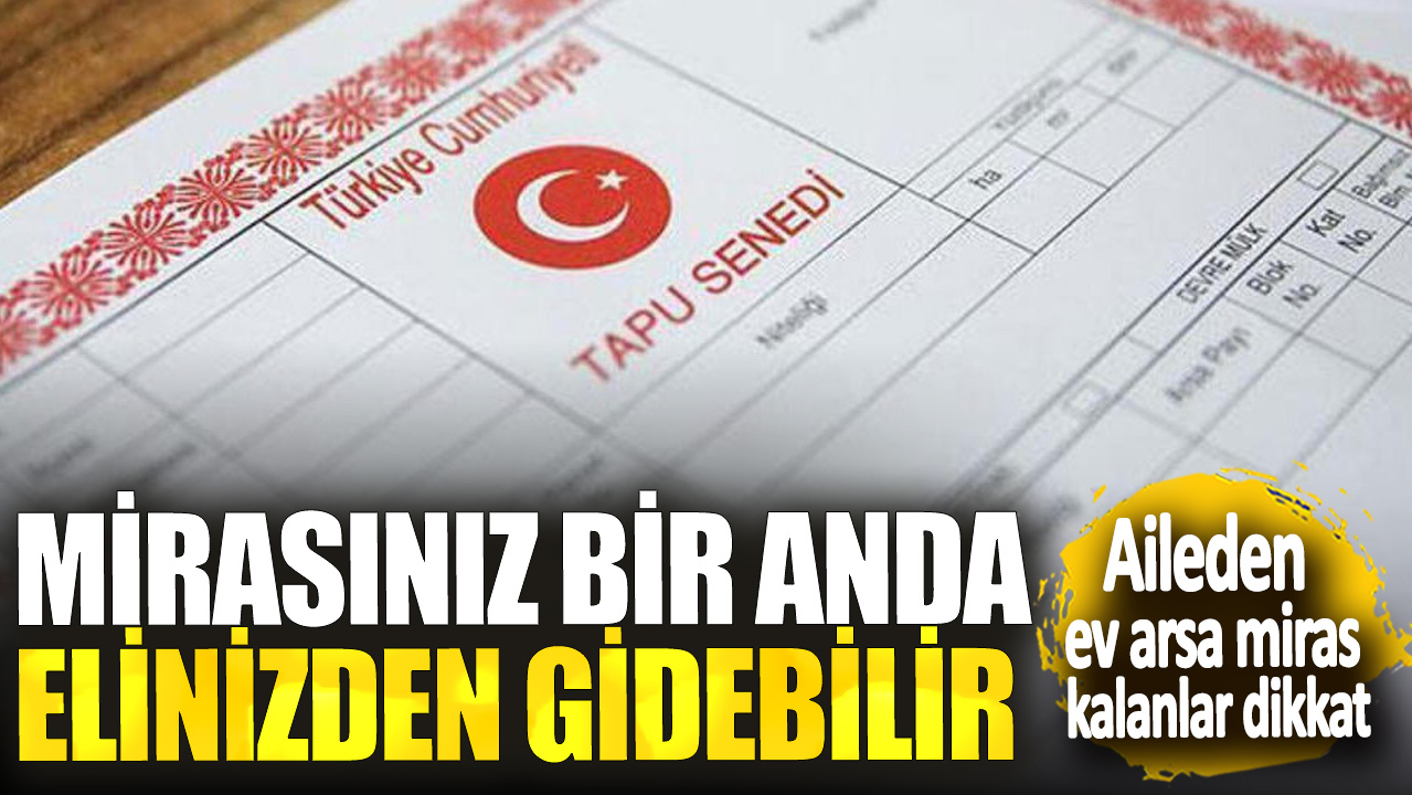 Aileden ev arsa miras kalanlar dikkat! Mirasınız bir anda elinizden gidebilir