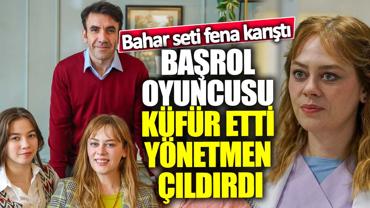 Bahar seti fena karıştı! Başrol oyuncusu küfür etti yönetmen çıldırdı... Ağlayarak af diledi