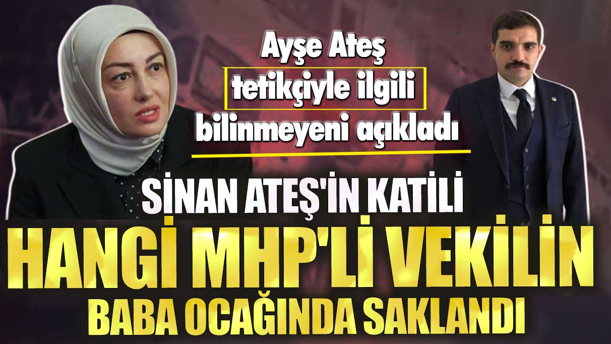 Ayşe Ateş bilinmeyeni açıkladı! Sinan Ateş'in katili hangi MHP'li vekilin baba ocağında saklandı
