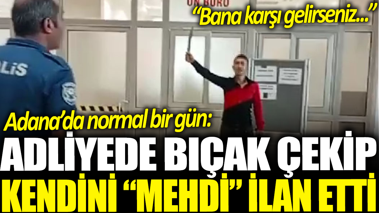 Adana'da normal bir gün: Adliyede bıçak çekip kendini ‘mehdi’ ilan etti!