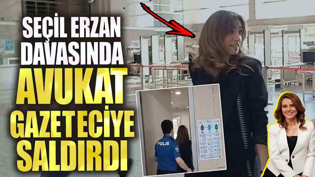 Seçil Erzan davasında avukat gazeteciye saldırdı