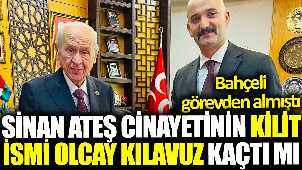 Sinan Ateş cinayetinin kilit ismi Olcay Kılavuz kaçtı mı: Bahçeli görevden almıştı