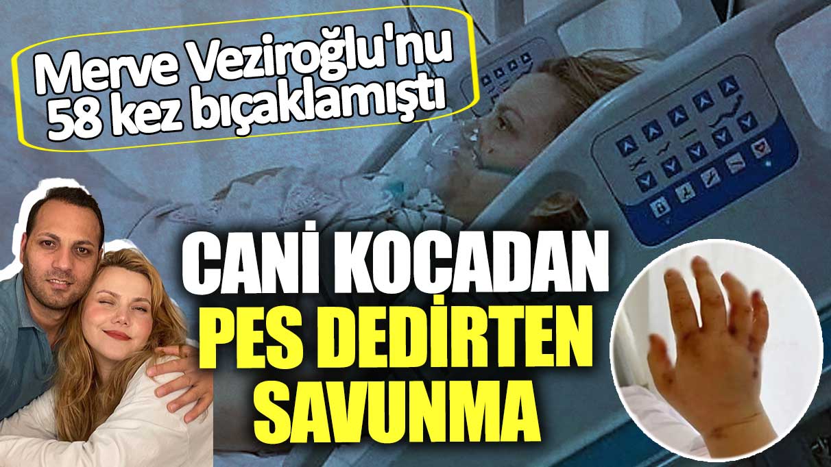 Merve Veziroğlu'nu 58 kez bıçaklamıştı!  Cani kocadan pes dedirten savunma