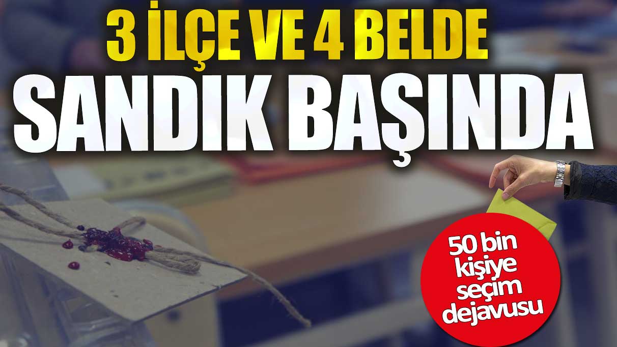 3 ilçe ve 4 belde sandık başında!  50 bin kişiye seçim dejavusu