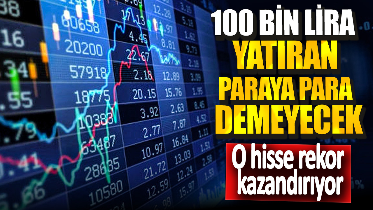 O hisse rekor kazandırıyor! 100 bin lira yatıran paraya para demeyecek