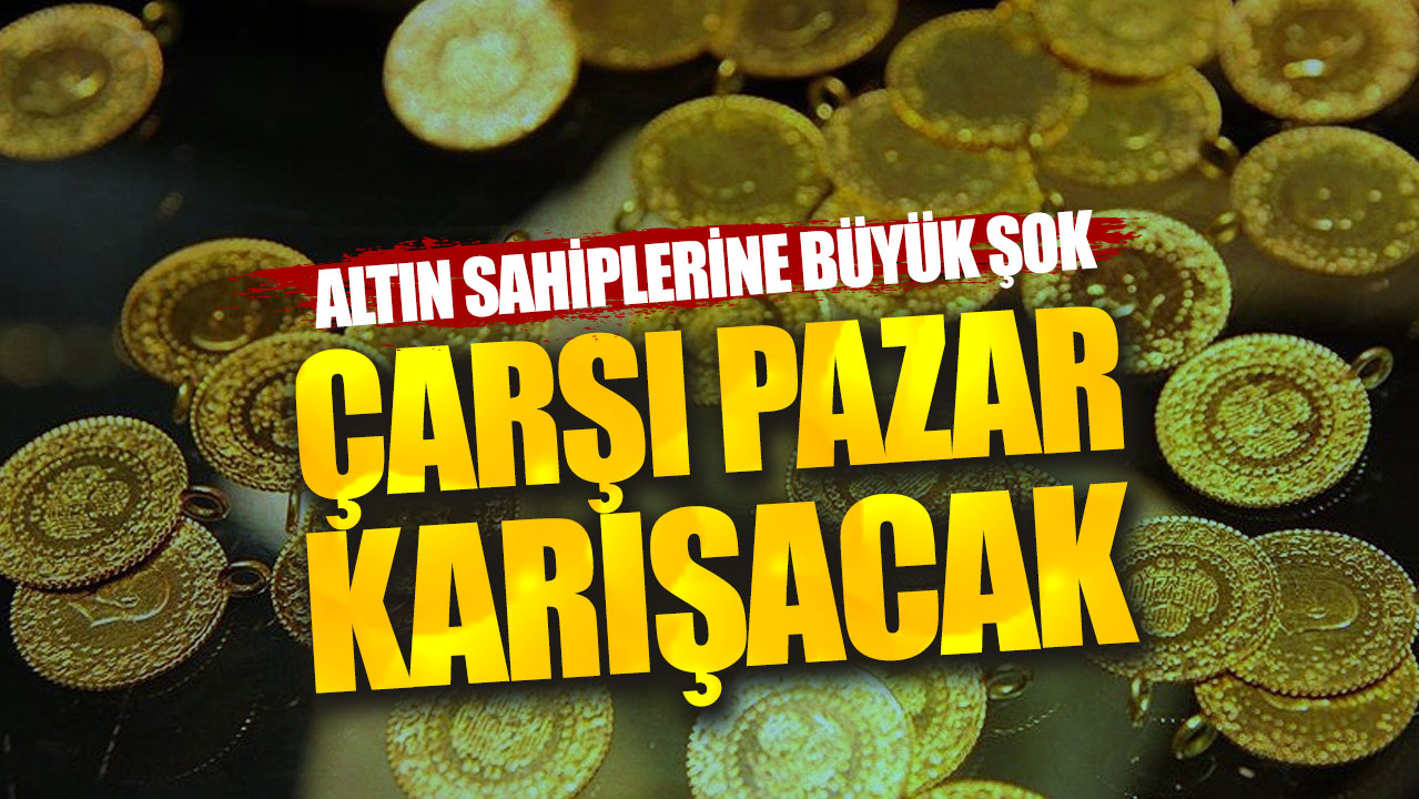 Altın sahiplerine büyük şok: Çarşı pazar karışacak