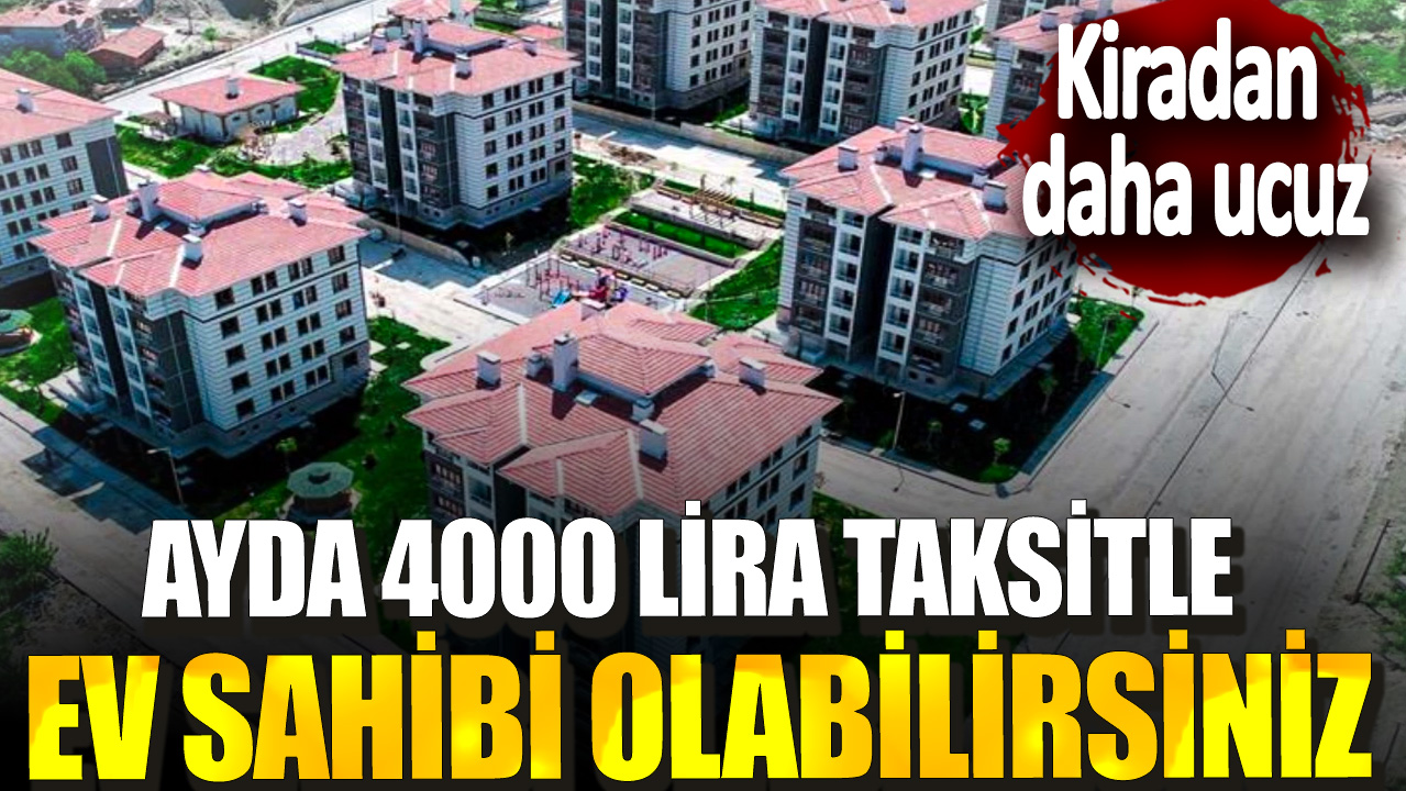 Kiradan daha ucuz! Ayda 4000 lira taksitle ev sahibi olabilirsiniz