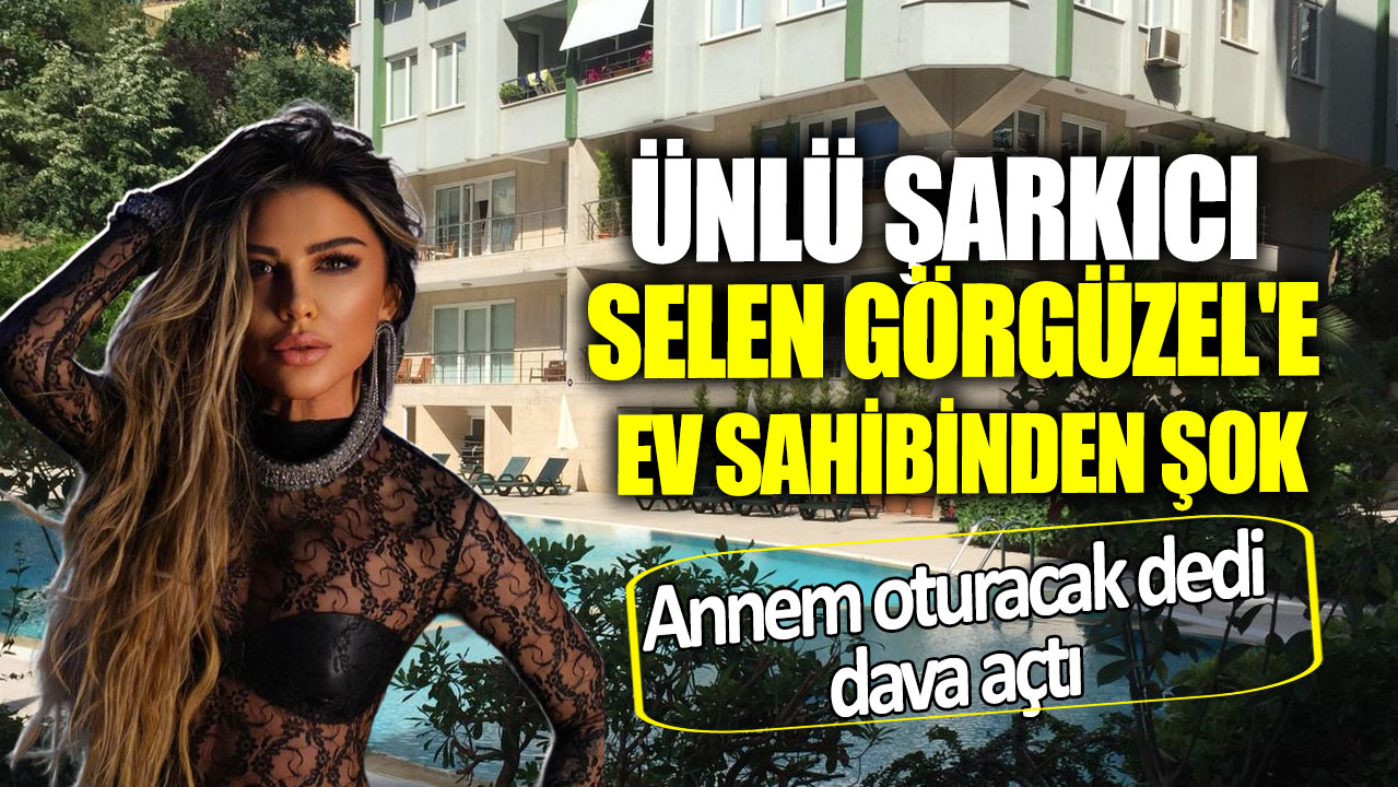 Ünlü şarkıcı Selen Görgüzel'e ev sahibinden şok! Annem oturacak dedi dava açtı