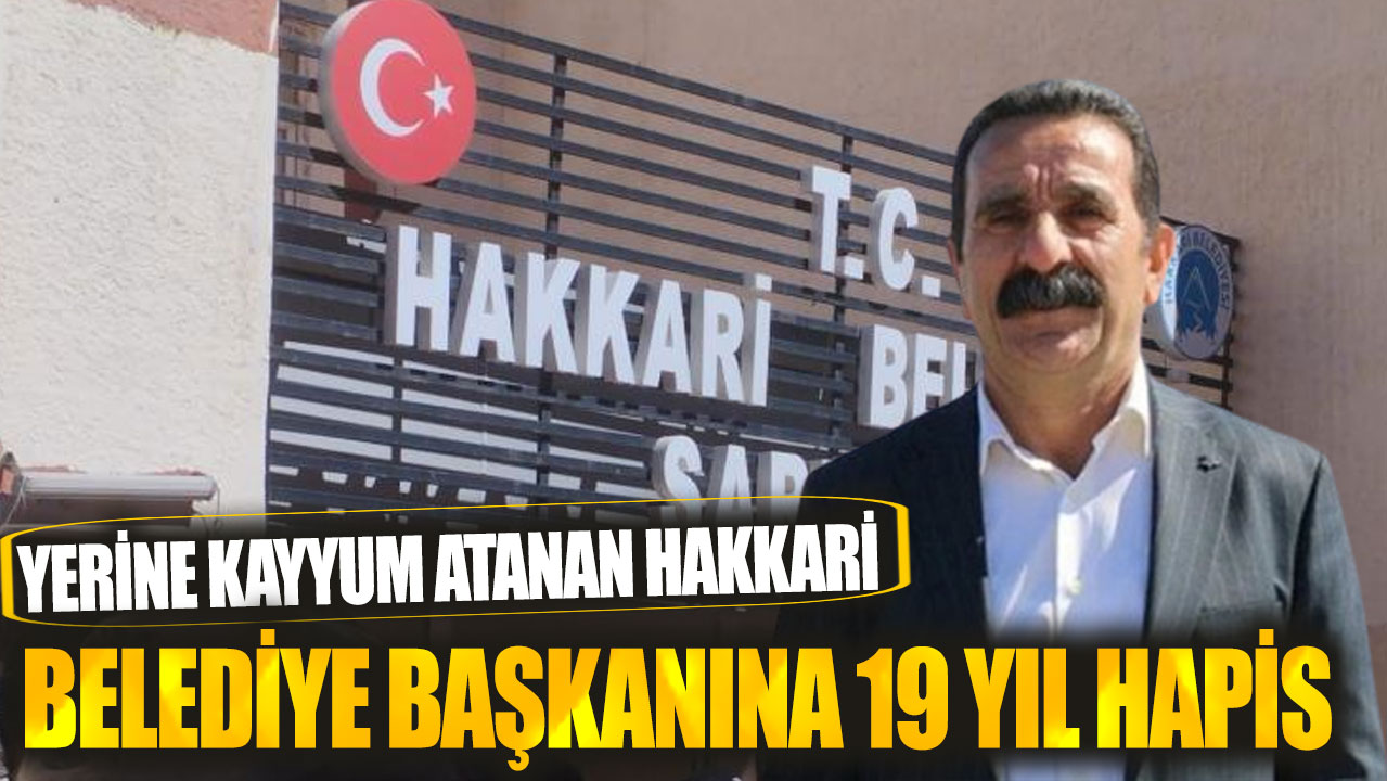 Yerine kayyum atanan Hakkari belediye başkanına 19 yıl hapis