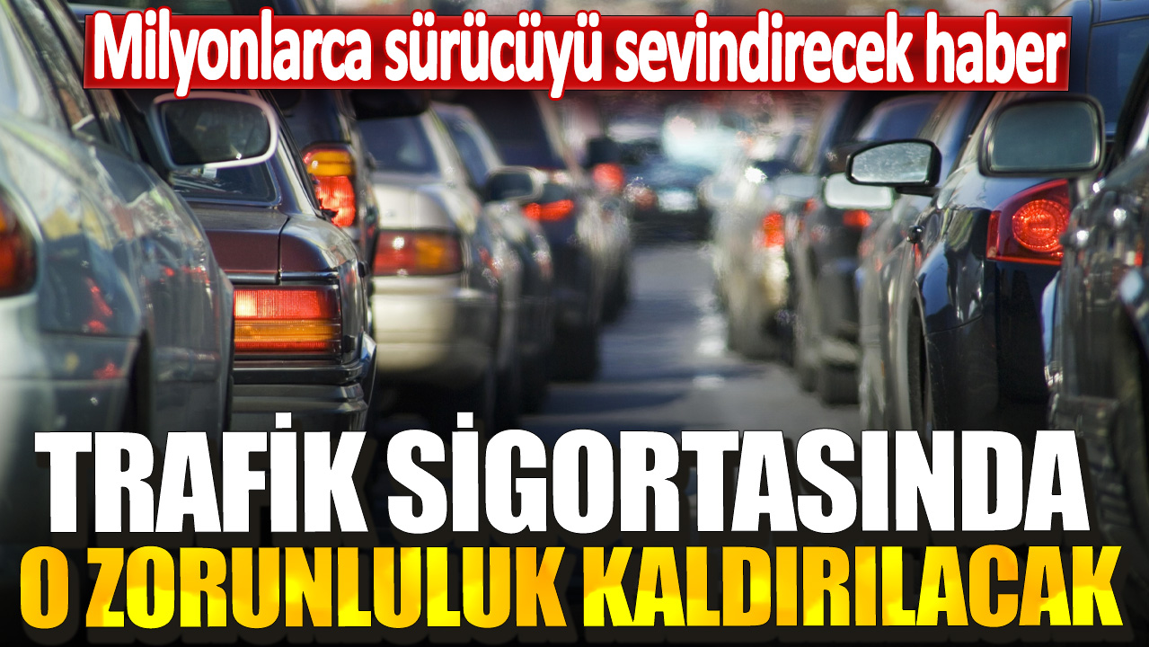 Trafik sigortasında o zorunluluk kaldırılacak! Milyonlarca sürücüyü sevindirecek haber