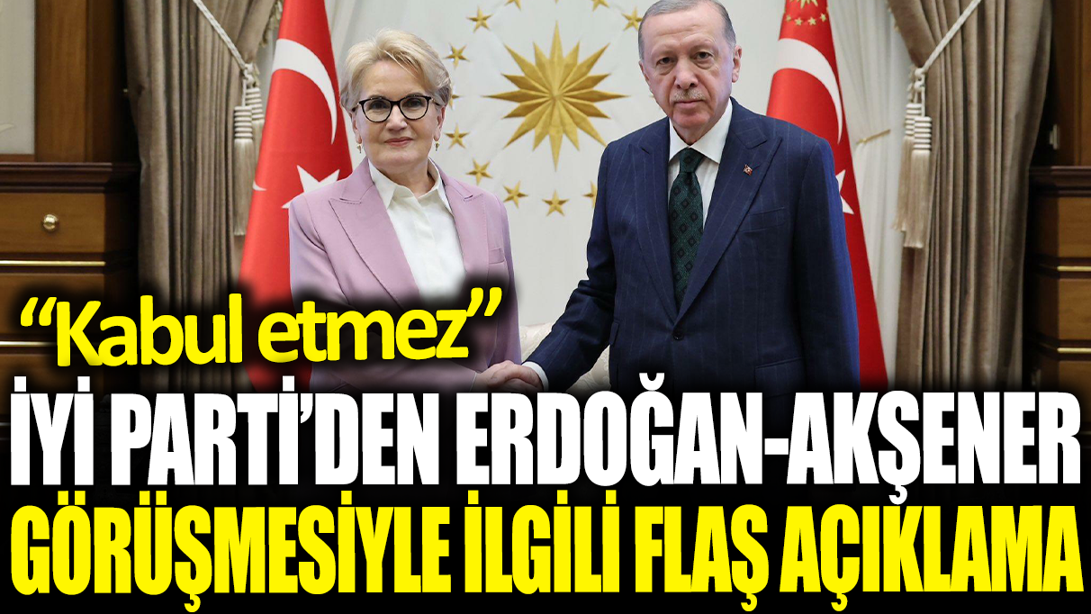 İYİ Parti'den Erdoğan Akşener görüşmesiyle ilgili flaş açıklama