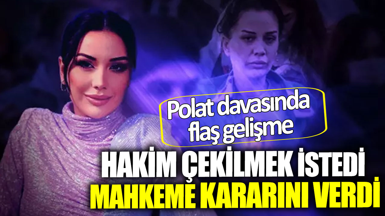 Polat davasında flaş gelişme! Hakim çekilmek istedi mahkeme kararını verdi