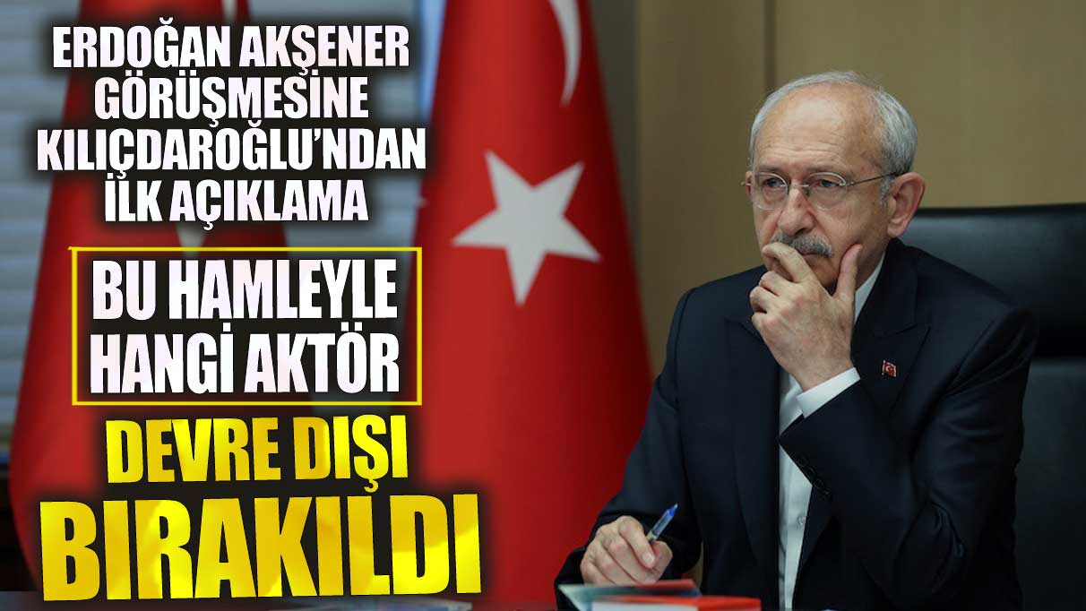 Erdoğan Akşener görüşmesine Kılıçdaroğlu’ndan ilk açıklama! Kim devre dışı bırakıldı