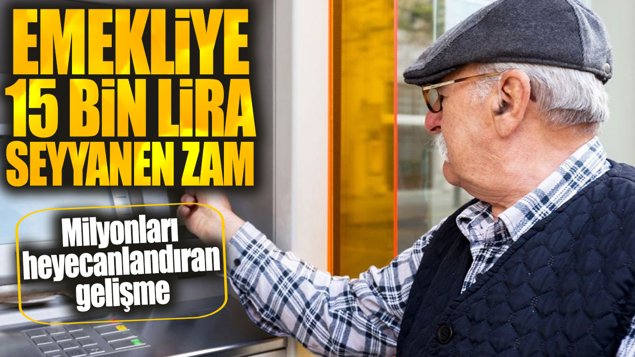 Emekliye 15 bin lira seyyanen zam! Milyonları heyecanlandıran gelişme