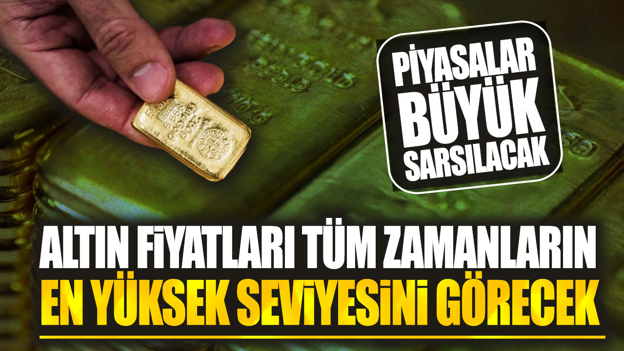 Altın fiyatları tüm zamanların en yüksek seviyesini görecek: Piyasalar büyük sarsılacak