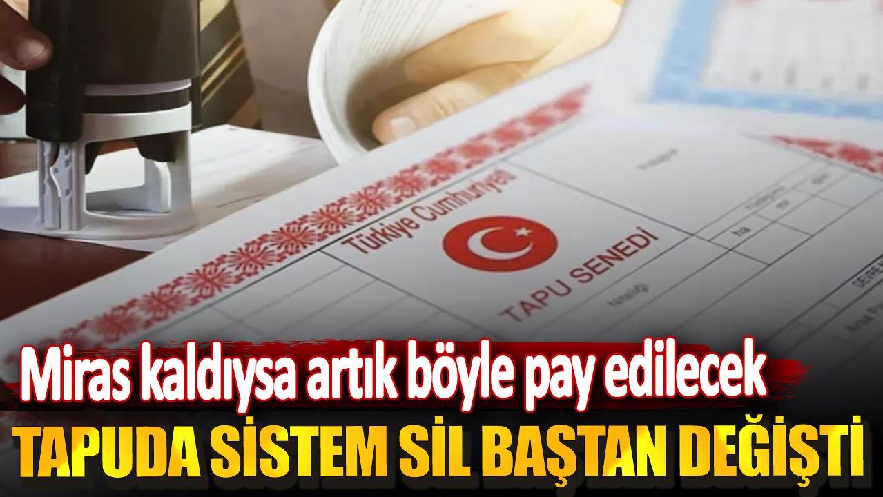 Tapuda sistem sil baştan değişti! Miras kaldıysa artık böyle pay edilecek