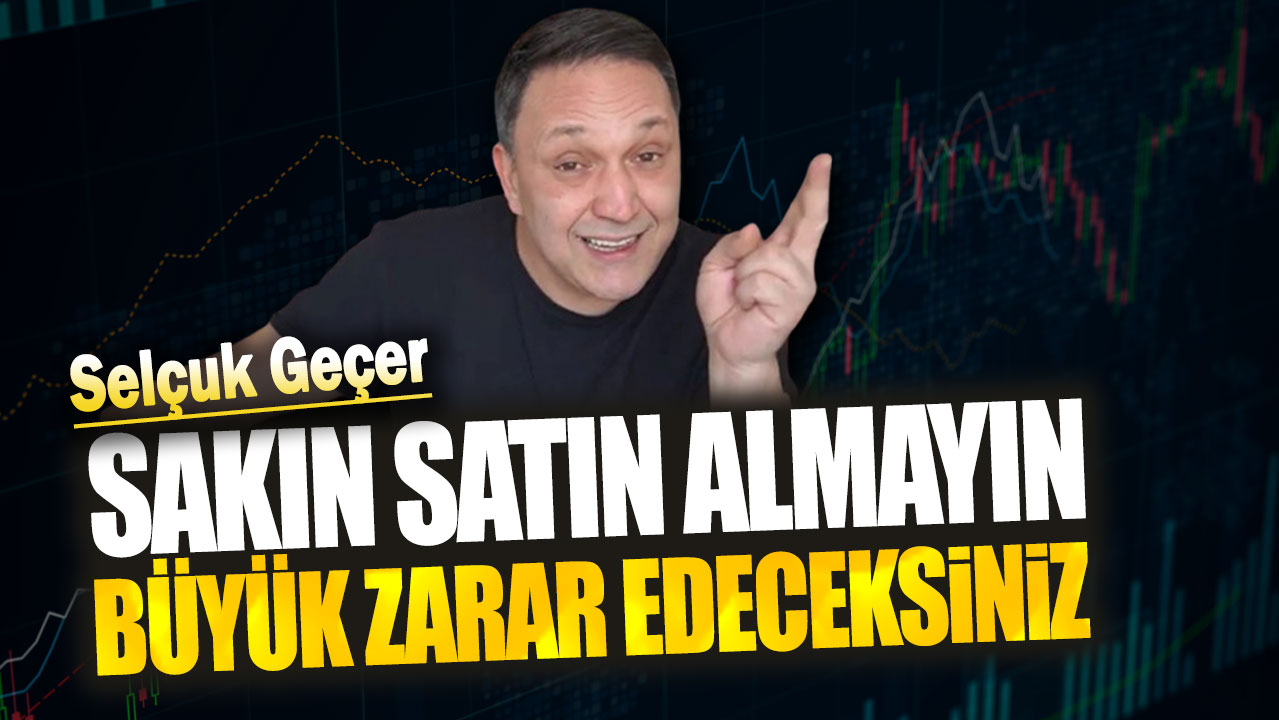 Selçuk Geçer: Sakın satın almayın büyük zarar edeceksiniz