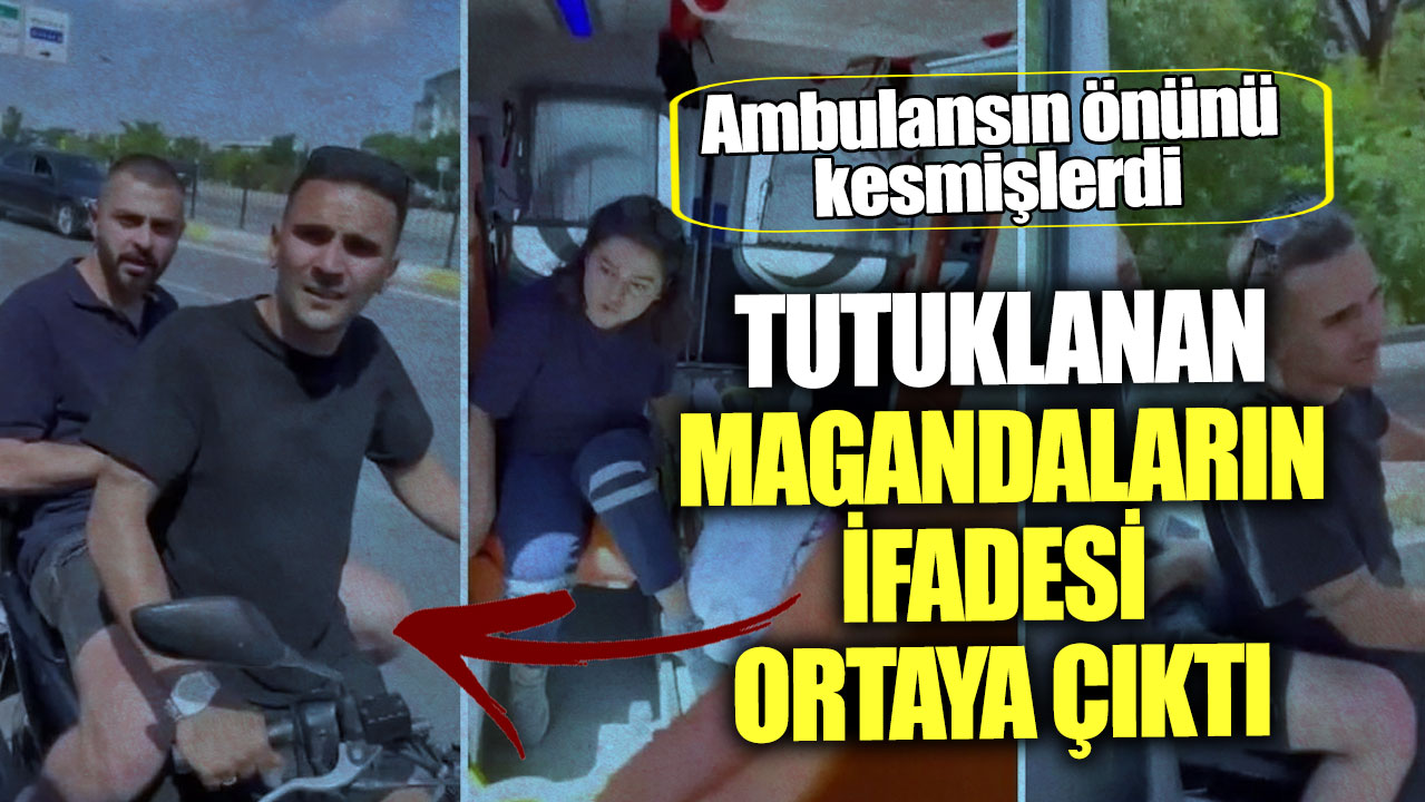 Ambulansın önünü kesmişlerdi! Tutuklanan magandaların ifadesi ortaya çıktı