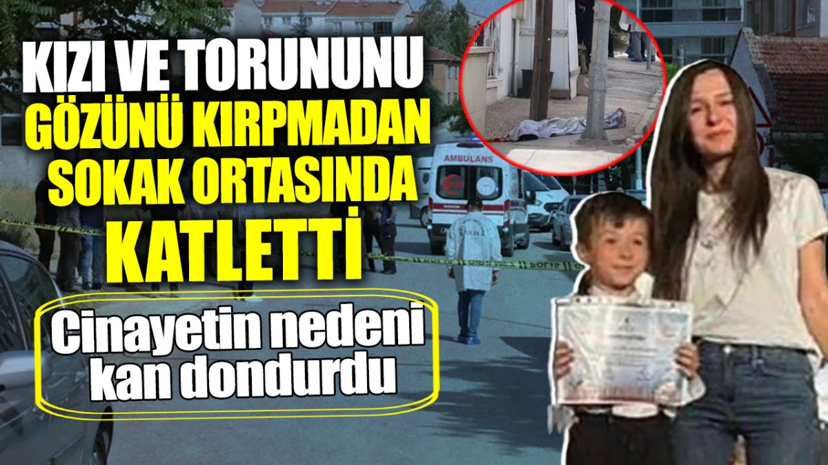 Kızı ve torununu gözünü kırpmadan sokak ortasında katletti! Cinayetin nedeni ortaya çıktı