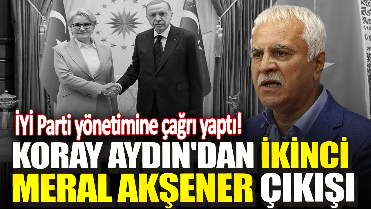 Koray Aydın'dan ikinci Meral Akşener çıkışı! İYİ Parti yönetimine çağrı yaptı