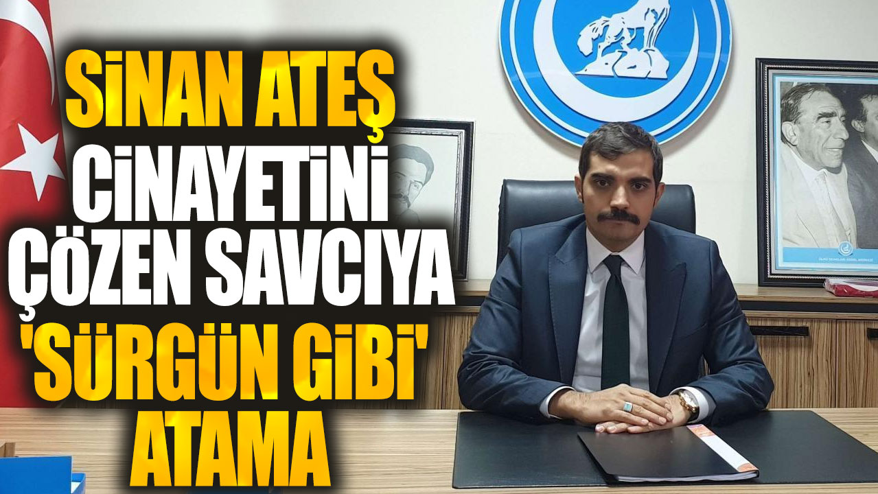 Sinan Ateş cinayetini çözen savcıya 'sürgün gibi' atama