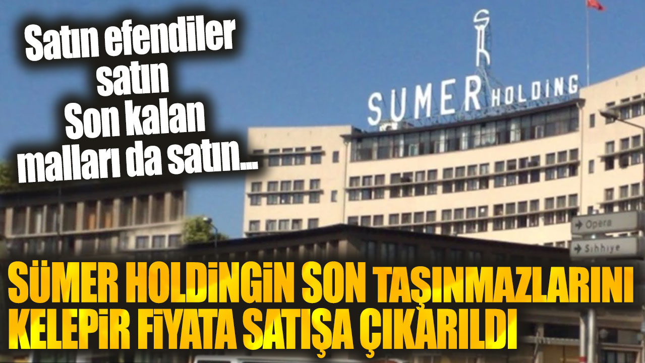 Satın efendiler satın... Sümer Holdingin son taşınmazları kelepir fiyata satışa çıkarıldı