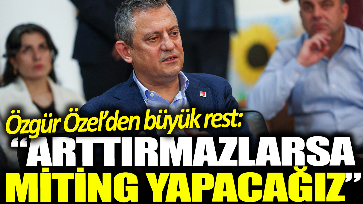 Özgür Özel'den büyük rest: Arttırmazlarsa miting yapacağız!