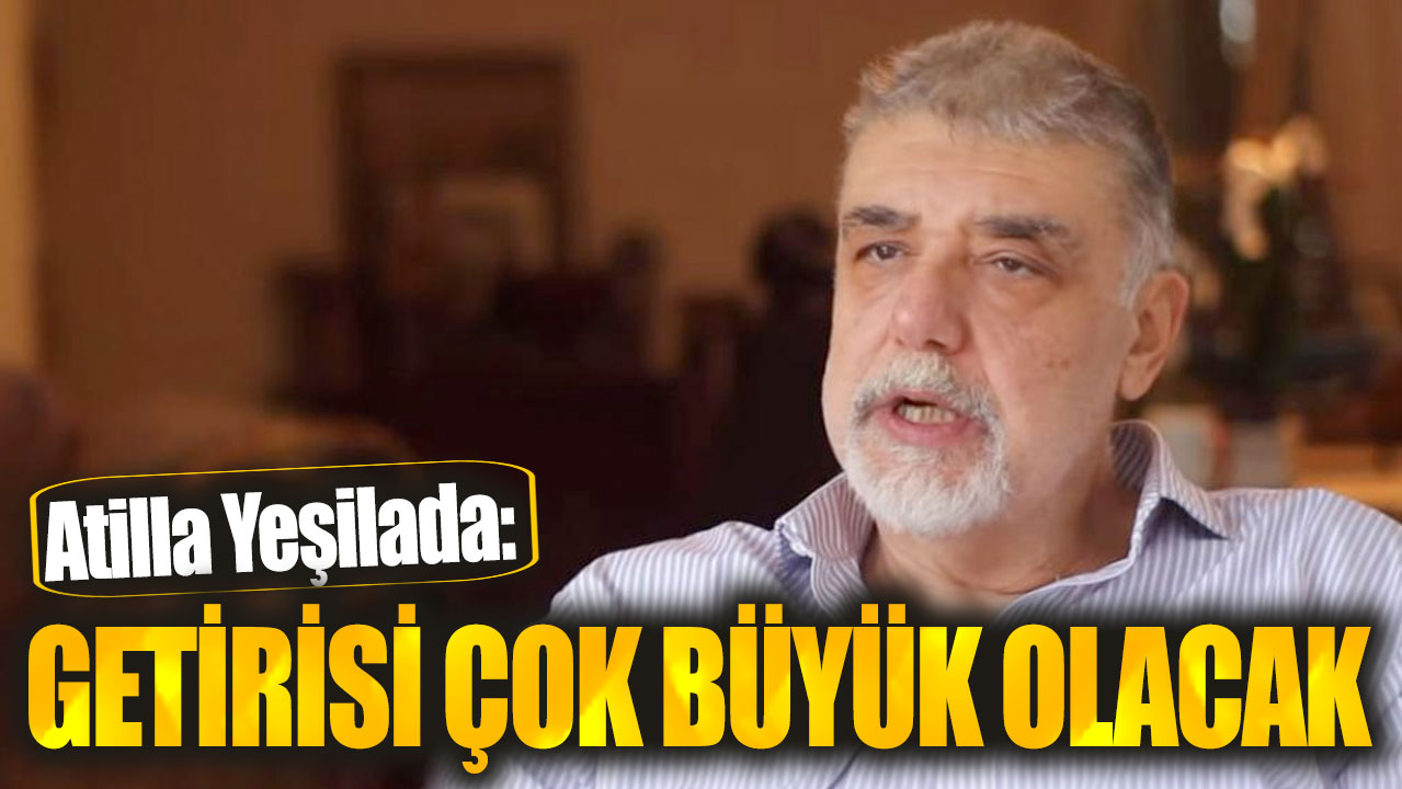 Atilla Yeşilada: Getirisi çok büyük olacak