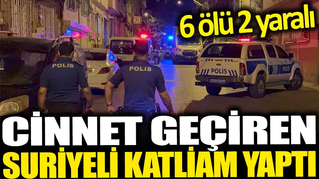 Cinnet geçiren Suriyeli katliam yaptı: 6 ölü 2 yaralı