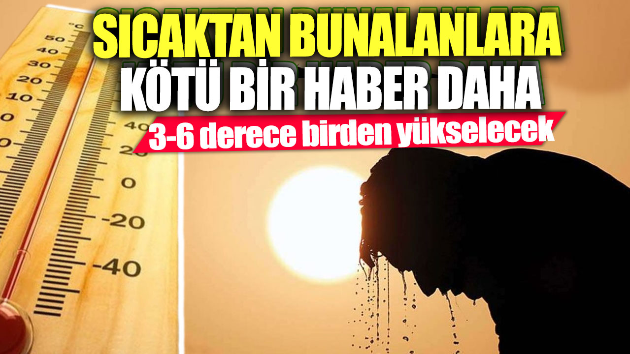 Sıcaktan bunalanlara kötü bir haber daha! 3-6 derece birden yükselecek