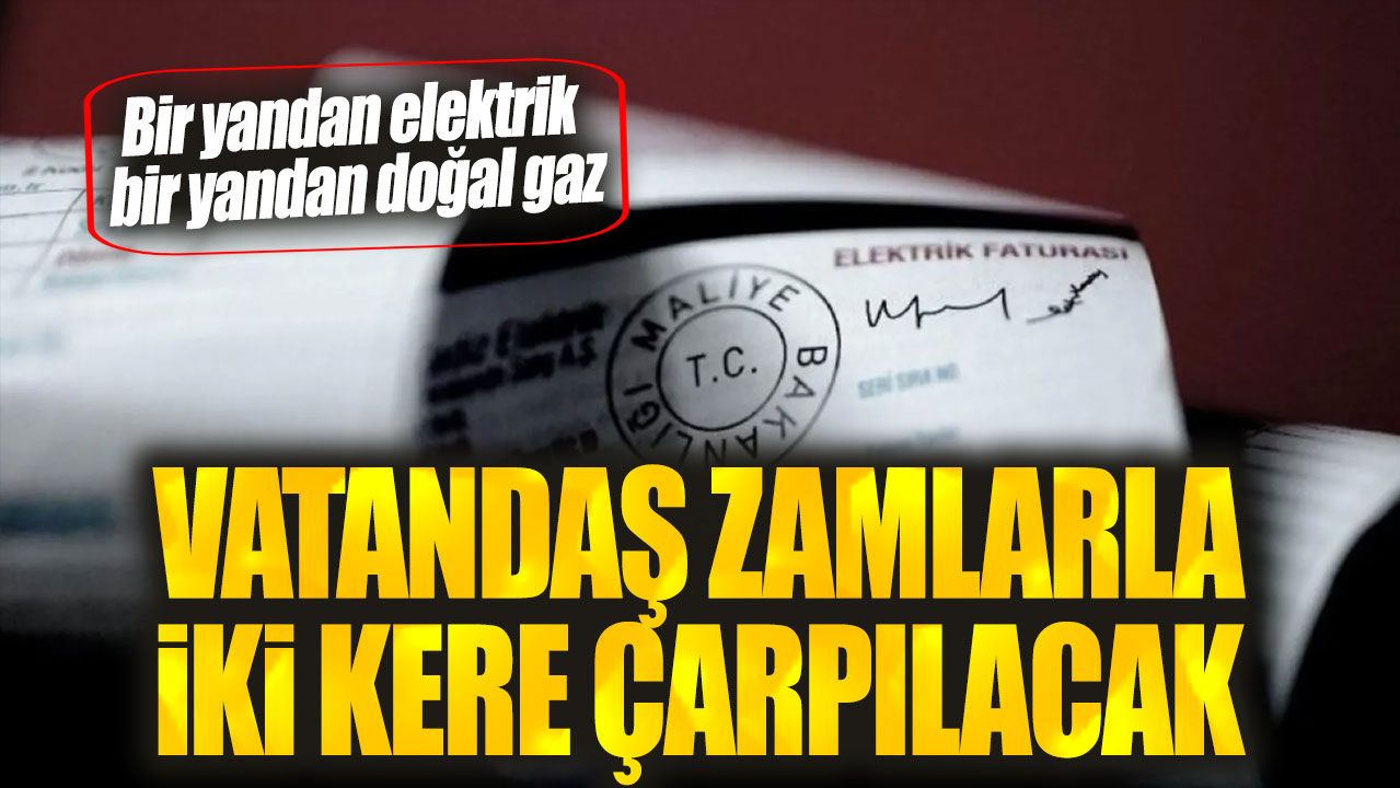 Bir yandan elektrik bir yandan doğal gaz: Vatandaş zamlarla iki kere çarpılacak