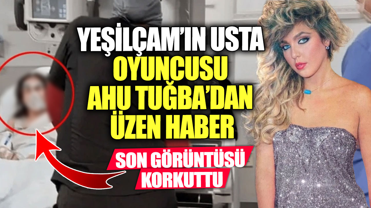 Yeşilçam’ın usta oyuncusu Ahu Tuğba’dan üzen haber!  Son görüntüsü korkuttu