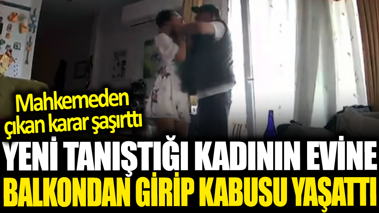 Yeni tanıştığı kadının evine balkondan girip kabusu yaşattı! Mahkemeden çıkan karar şaşırttı