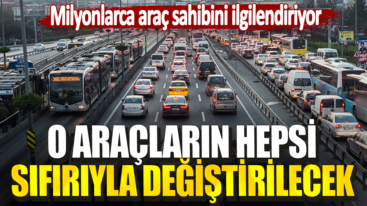 Milyonlarca araç sahibini ilgilendiriyor. O araçların hepsi sıfırıyla değiştirilecek