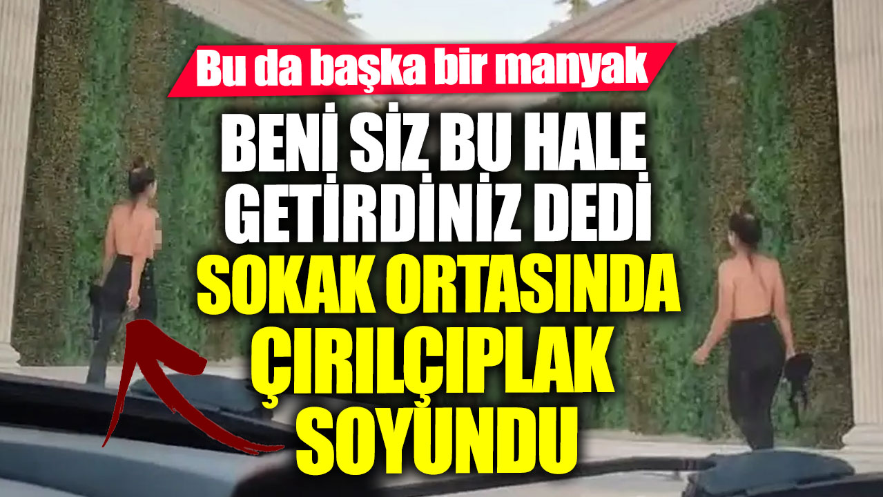 Beni siz bu hale getirdiniz dedi sokak ortasında çırılçıplak soyundu