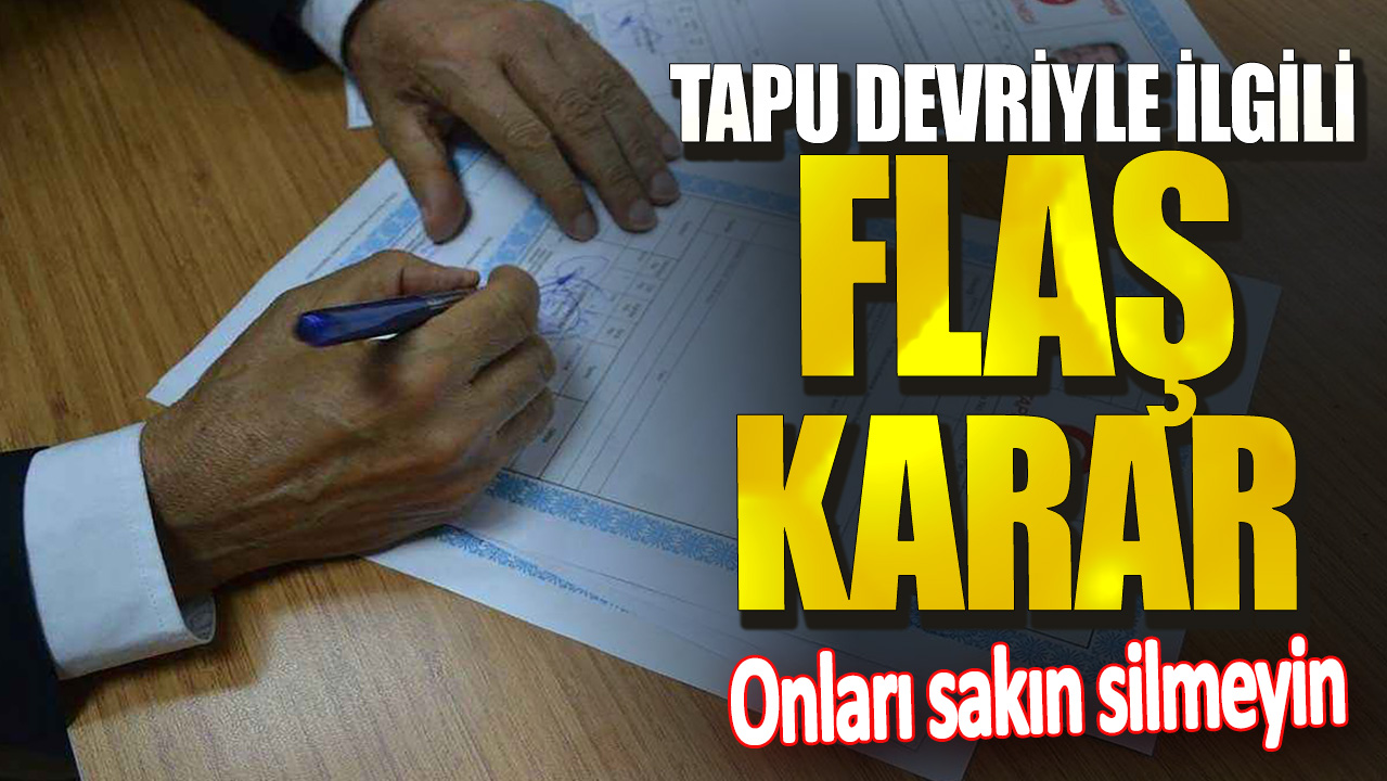 Tapu devriyle ilgili önemli karar! Onları sakın silmeyin