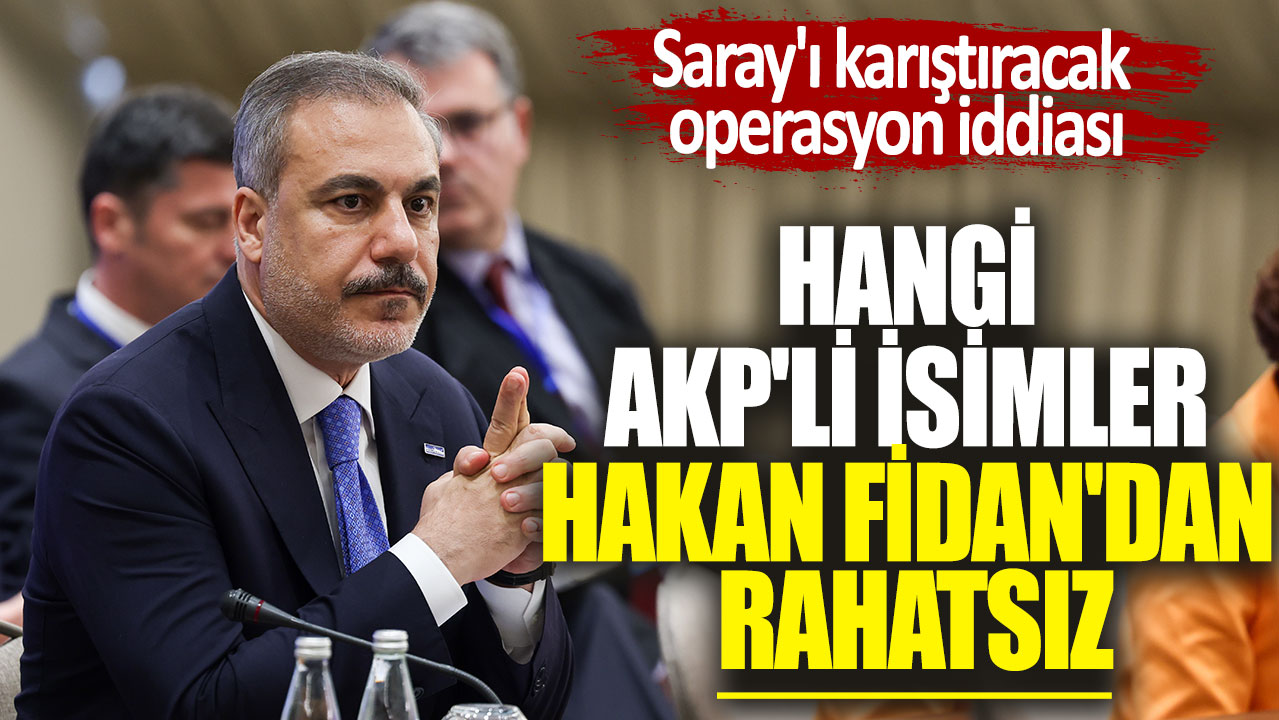 Hangi AKP'li isimler Hakan Fidan'dan rahatsız. Saray'ı karıştıracak operasyon iddiası