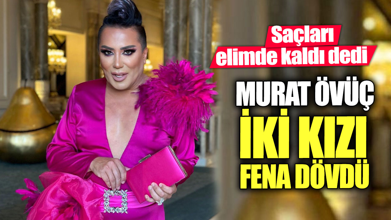 Murat Övüç kendisini gizlice çeken iki kızı fena dövdü.  "Saçları elimde kaldı" dedi