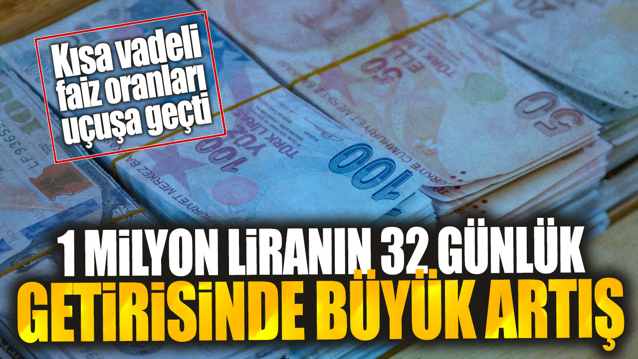 Kısa vadeli faiz oranları uçuşa geçti. 1 milyon liranın 32 günlük getirisinde büyük artış