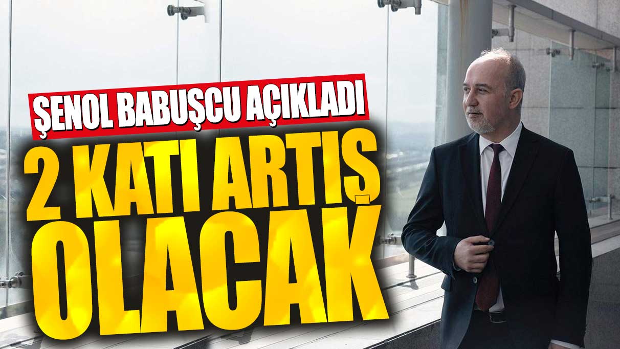 Şenol Babuşcu açıkladı: 2 katı artış olacak