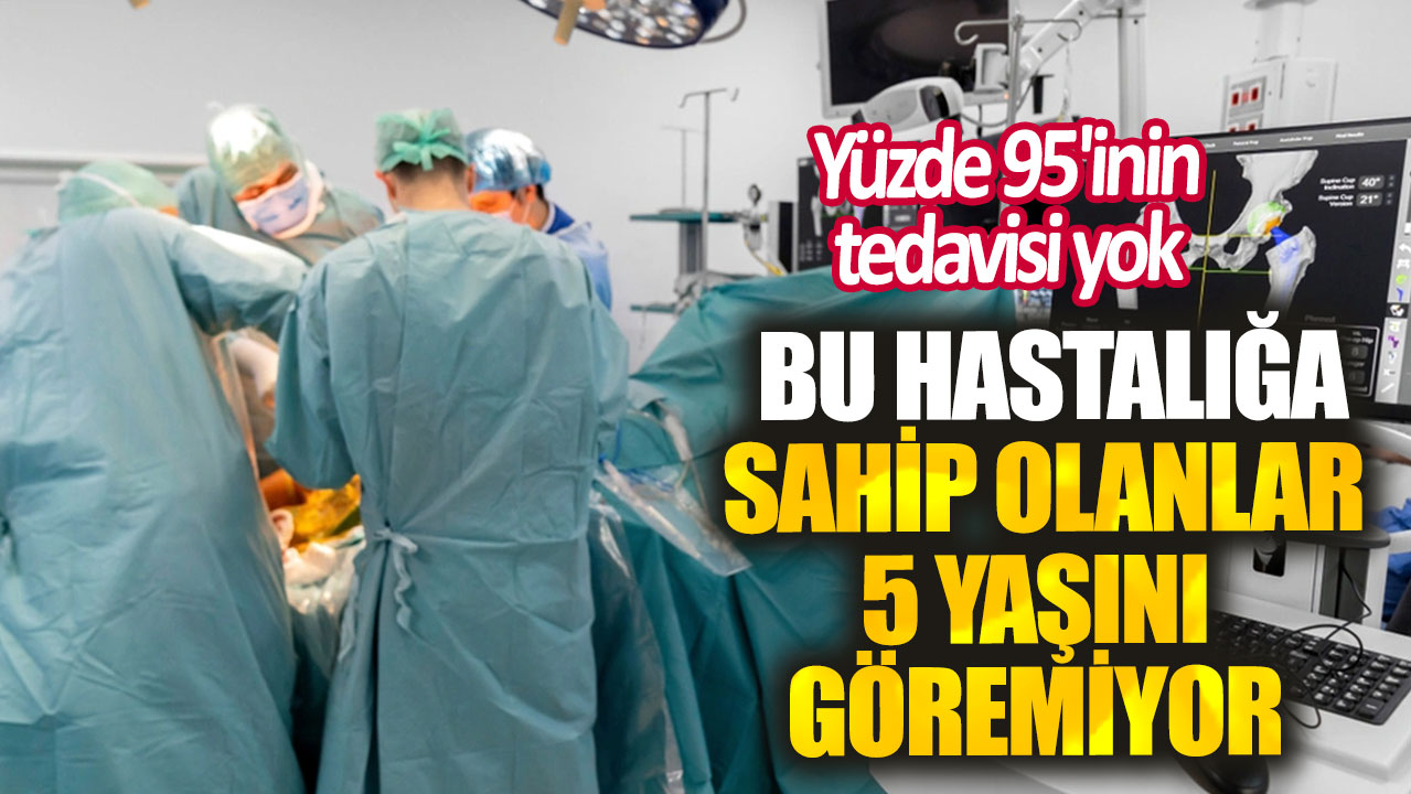 Yüzde 95'inin tedavisi yok. Bu hastalığa sahip olanlar 5 yaşını göremiyor