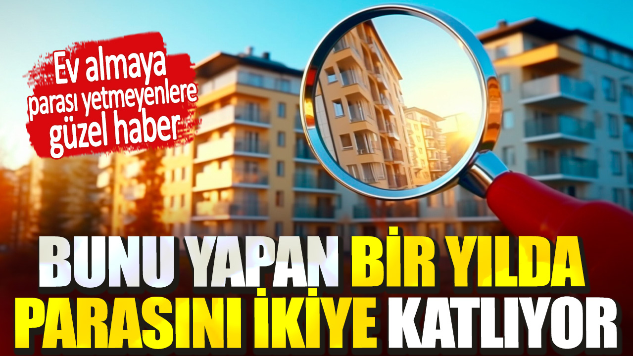 Ev almaya parası yetmeyenlere güzel haber! Bunu yapan bir yılda parasını ikiye katlıyor